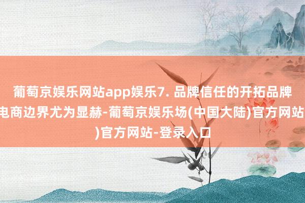 葡萄京娱乐网站app娱乐7. 品牌信任的开拓品牌的力量在电商边界尤为显赫-葡萄京娱乐场(中国大陆)官方网站-登录入口