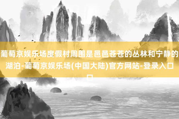 葡萄京娱乐场度假村周围是邑邑苍苍的丛林和宁静的湖泊-葡萄京娱乐场(中国大陆)官方网站-登录入口