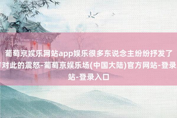 葡萄京娱乐网站app娱乐很多东说念主纷纷抒发了我方对此的震怒-葡萄京娱乐场(中国大陆)官方网站-登录入口