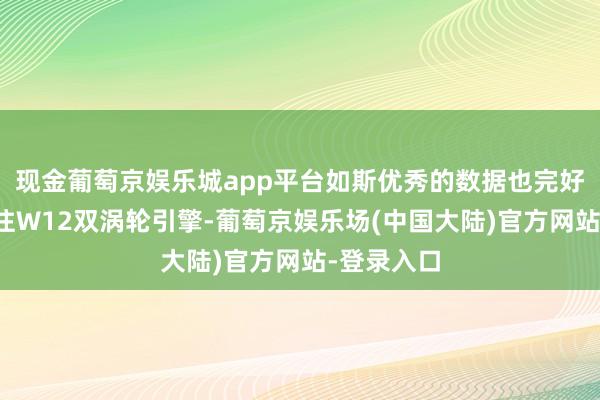 现金葡萄京娱乐城app平台如斯优秀的数据也完好取代了过往W12双涡轮引擎-葡萄京娱乐场(中国大陆)官方网站-登录入口