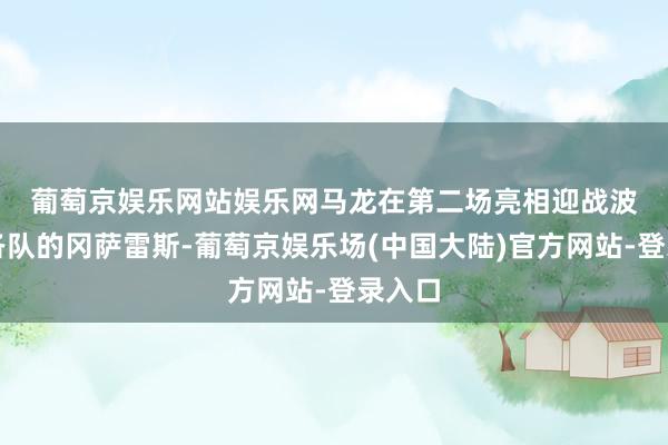 葡萄京娱乐网站娱乐网　　马龙在第二场亮相迎战波多黎各队的冈萨雷斯-葡萄京娱乐场(中国大陆)官方网站-登录入口