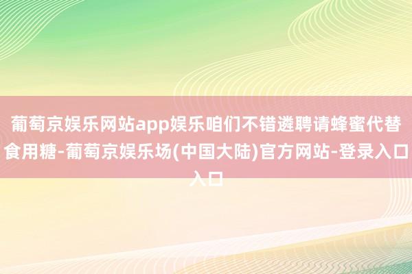 葡萄京娱乐网站app娱乐咱们不错遴聘请蜂蜜代替食用糖-葡萄京娱乐场(中国大陆)官方网站-登录入口