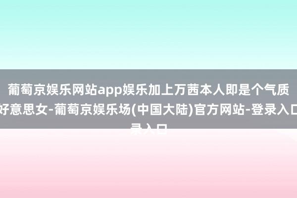 葡萄京娱乐网站app娱乐加上万茜本人即是个气质好意思女-葡萄京娱乐场(中国大陆)官方网站-登录入口