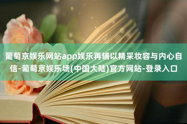 葡萄京娱乐网站app娱乐再辅以精采妆容与内心自信-葡萄京娱乐场(中国大陆)官方网站-登录入口