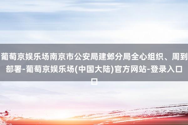 葡萄京娱乐场南京市公安局建邺分局全心组织、周到部署-葡萄京娱乐场(中国大陆)官方网站-登录入口