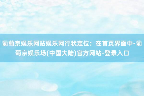 葡萄京娱乐网站娱乐网行状定位：在首页界面中-葡萄京娱乐场(中国大陆)官方网站-登录入口