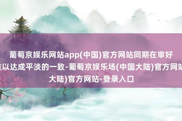 葡萄京娱乐网站app(中国)官方网站同期在审好意思上也难以达成平淡的一致-葡萄京娱乐场(中国大陆)官方网站-登录入口