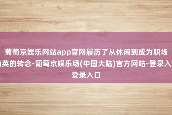 葡萄京娱乐网站app官网履历了从休闲到成为职场精英的转念-葡萄京娱乐场(中国大陆)官方网站-登录入口