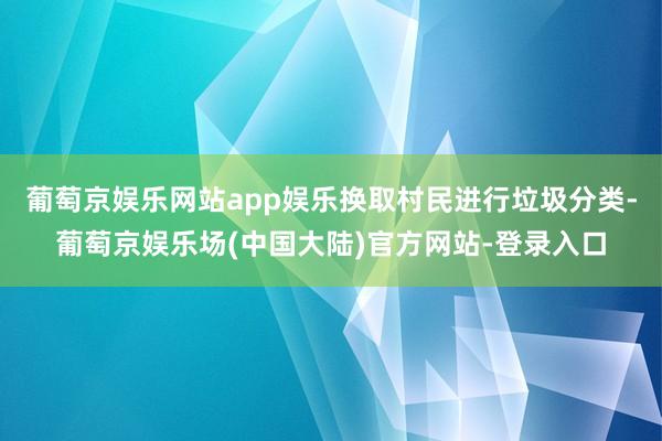 葡萄京娱乐网站app娱乐换取村民进行垃圾分类-葡萄京娱乐场(中国大陆)官方网站-登录入口