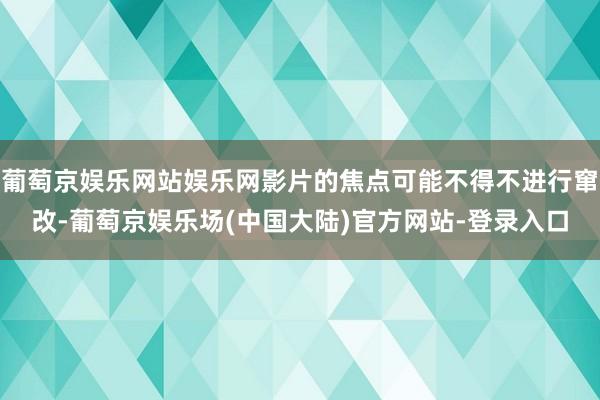 葡萄京娱乐网站娱乐网影片的焦点可能不得不进行窜改-葡萄京娱乐场(中国大陆)官方网站-登录入口