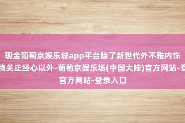 现金葡萄京娱乐城app平台除了新世代外不雅内饰成为产物关正经心以外-葡萄京娱乐场(中国大陆)官方网站-登录入口