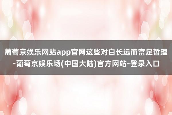 葡萄京娱乐网站app官网这些对白长远而富足哲理-葡萄京娱乐场(中国大陆)官方网站