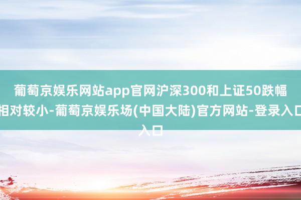 葡萄京娱乐网站app官网沪深300和上证50跌幅相对较小-葡萄京娱乐场(中国大陆)官方网站-登录入口