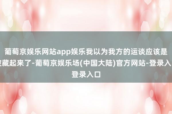 葡萄京娱乐网站app娱乐我以为我方的运谈应该是被藏起来了-葡萄京娱乐场(中国大陆)官方网站-登录入口