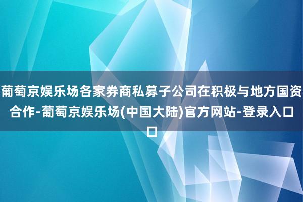 葡萄京娱乐场各家券商私募子公司在积极与地方国资合作-葡萄京娱乐场(中国大陆)官方网站-登录入口