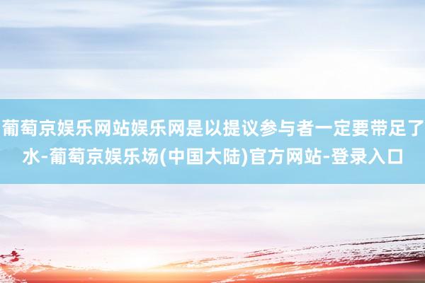 葡萄京娱乐网站娱乐网是以提议参与者一定要带足了水-葡萄京娱乐场(中国大陆)官方网站-登录入口