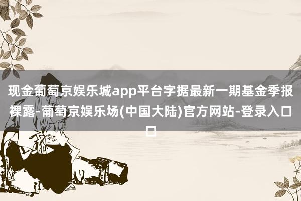 现金葡萄京娱乐城app平台字据最新一期基金季报裸露-葡萄京娱乐场(中国大陆)官方网站-登录入口