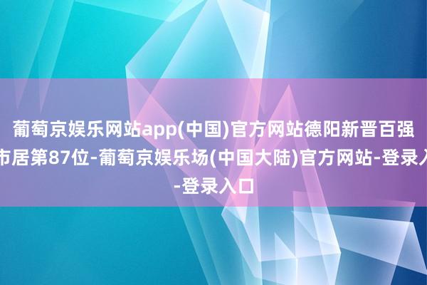 葡萄京娱乐网站app(中国)官方网站德阳新晋百强城市居第87位-葡萄京娱乐场(中国大陆)官方网站-登录入口