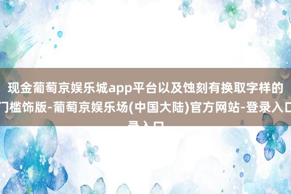 现金葡萄京娱乐城app平台以及蚀刻有换取字样的门槛饰版-葡萄京娱乐场(中国大陆)官方网站-登录入口