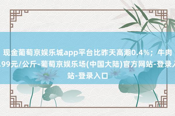 现金葡萄京娱乐城app平台比昨天高潮0.4%；牛肉59.99元/公斤-葡萄京娱乐场(中国大陆)官方网站-登录入口