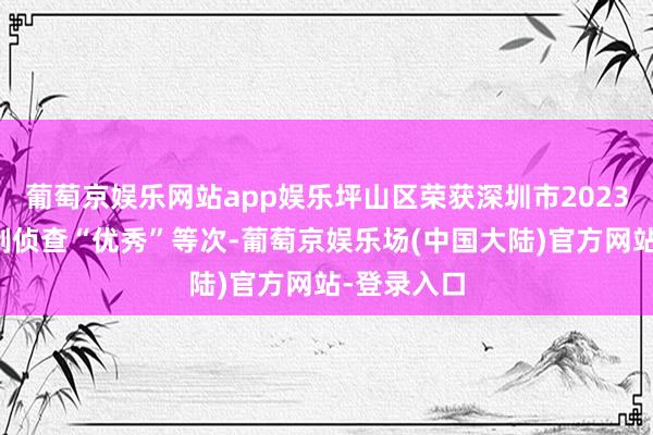 葡萄京娱乐网站app娱乐坪山区荣获深圳市2023年度林长制侦查“优秀”等次-葡萄京娱乐场(中国大陆)官方网站-登录入口