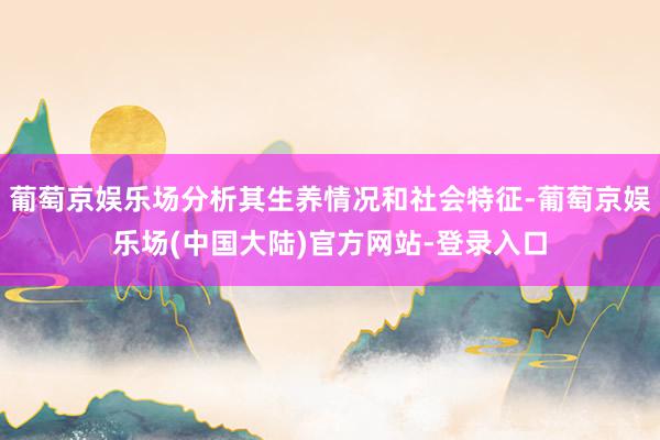 葡萄京娱乐场分析其生养情况和社会特征-葡萄京娱乐场(中国大陆)官方网站-登录入口