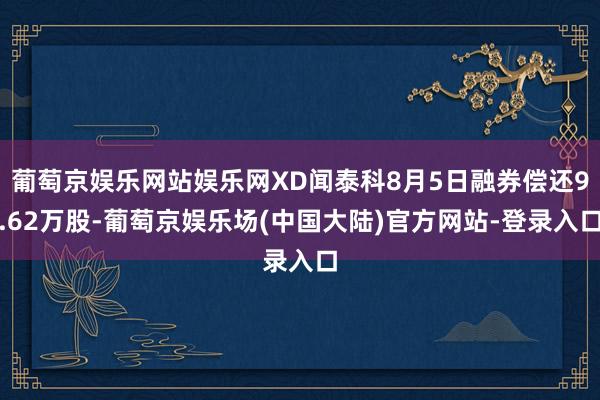 葡萄京娱乐网站娱乐网XD闻泰科8月5日融券偿还9.62万股-葡萄京娱乐场(中国大陆)官方网站-登录入口