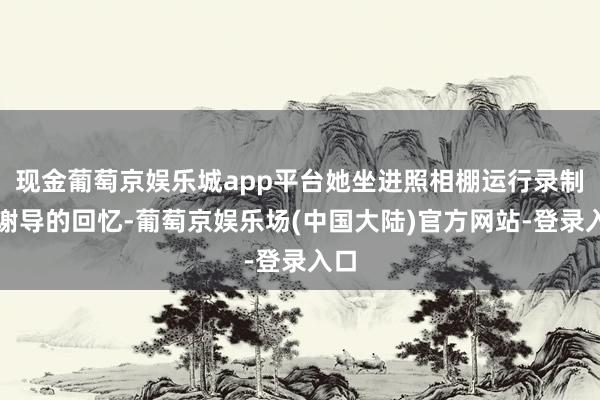 现金葡萄京娱乐城app平台她坐进照相棚运行录制对谢导的回忆-葡萄京娱乐场(中国大