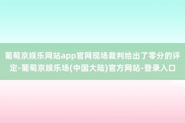 葡萄京娱乐网站app官网现场裁判给出了零分的评定-葡萄京娱乐场(中国大陆)官方网站-登录入口