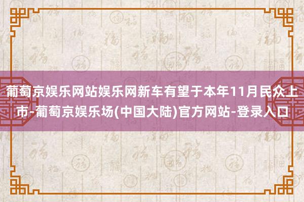 葡萄京娱乐网站娱乐网新车有望于本年11月民众上市-葡萄京娱乐场(中国大陆)官方网站-登录入口