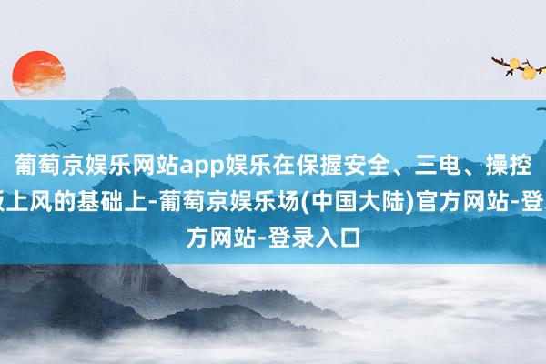 葡萄京娱乐网站app娱乐在保握安全、三电、操控等长板上风的基础上-葡萄京娱乐场(中国大陆)官方网站-登录入口