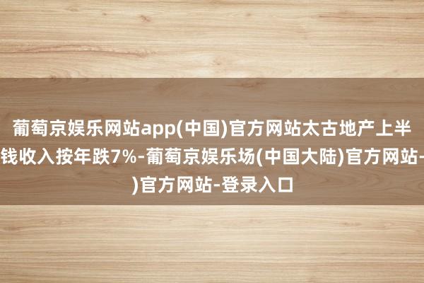 葡萄京娱乐网站app(中国)官方网站太古地产上半年关系房钱收入按年跌7%-葡萄京娱乐场(中国大陆)官方网站-登录入口