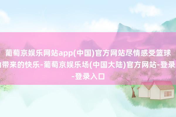 葡萄京娱乐网站app(中国)官方网站尽情感受篮球运动带来的快乐-葡萄京娱乐场(中国大陆)官方网站-登录入口