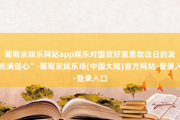 葡萄京娱乐网站app娱乐对国货好意思妆改日的发展充满信心”-葡萄京娱乐场(中国大陆)官方网站-登录入口