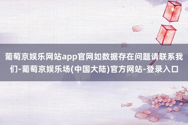 葡萄京娱乐网站app官网如数据存在问题请联系我们-葡萄京娱乐场(中国大陆)官方网站-登录入口