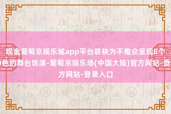 现金葡萄京娱乐城app平台联袂为不雅众呈现8个各具特色的舞台饰演-葡萄京娱乐场(中国大陆)官方网站-登录入口