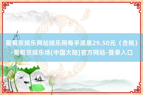 葡萄京娱乐网站娱乐网每手派息29.50元（含税）-葡萄京娱乐场(中国大陆)官方网站-登录入口