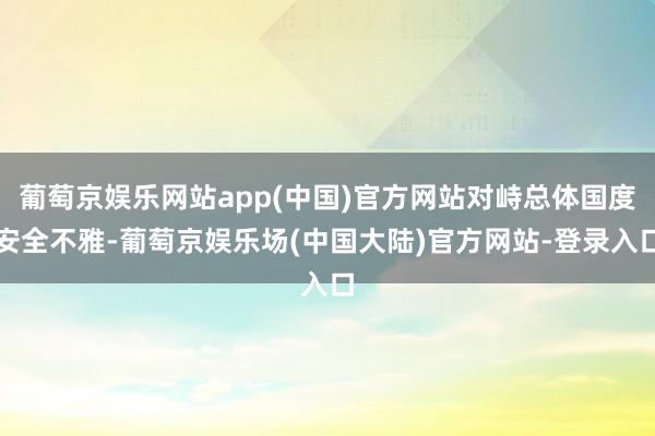 葡萄京娱乐网站app(中国)官方网站对峙总体国度安全不雅-葡萄京娱乐场(中国大陆)官方网站-登录入口