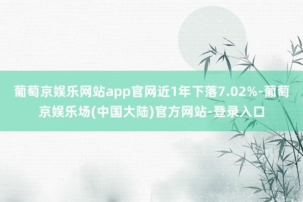 葡萄京娱乐网站app官网近1年下落7.02%-葡萄京娱乐场(中国大陆)官方网站-登录入口