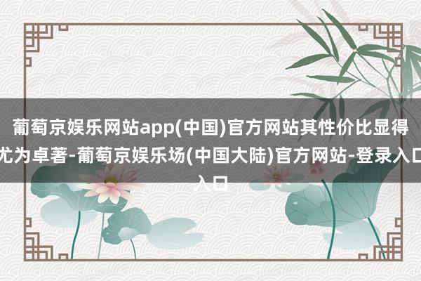 葡萄京娱乐网站app(中国)官方网站其性价比显得尤为卓著-葡萄京娱乐场(中国大陆)官方网站-登录入口