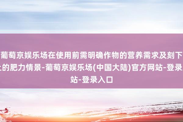 葡萄京娱乐场在使用前需明确作物的营养需求及刻下泥土的肥力情景-葡萄京娱乐场(中国大陆)官方网站-登录入口