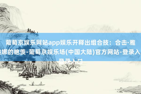 葡萄京娱乐网站app娱乐开释出组合技：合击·雅典娜的艳羡-葡萄京娱乐场(中国大陆)官方网站-登录入口