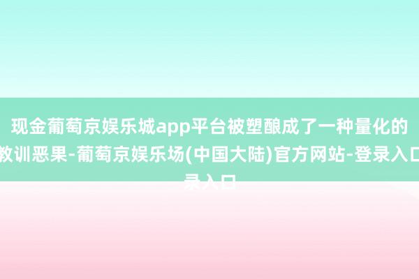 现金葡萄京娱乐城app平台被塑酿成了一种量化的教训恶果-葡萄京娱乐场(中国大陆)官方网站-登录入口