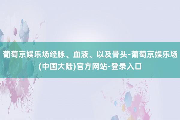 葡萄京娱乐场经脉、血液、以及骨头-葡萄京娱乐场(中国大陆)官方网站-登录入口