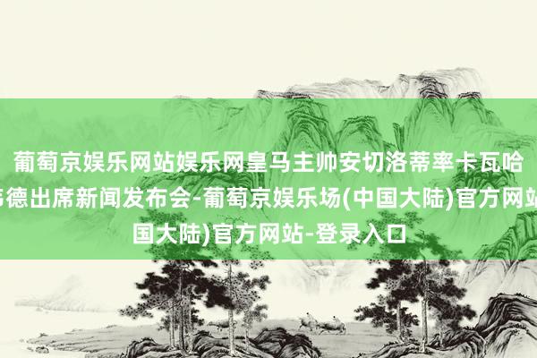 葡萄京娱乐网站娱乐网皇马主帅安切洛蒂率卡瓦哈尔和巴尔韦德出席新闻发布会-葡萄京娱乐场(中国大陆)官方网站-登录入口