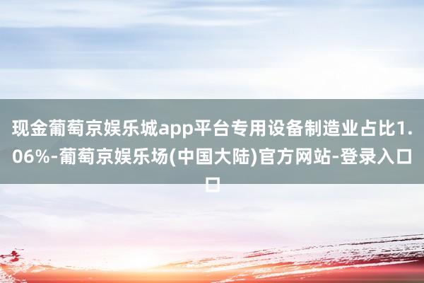 现金葡萄京娱乐城app平台专用设备制造业占比1.06%-葡萄京娱乐场(中国大陆)官方网站-登录入口