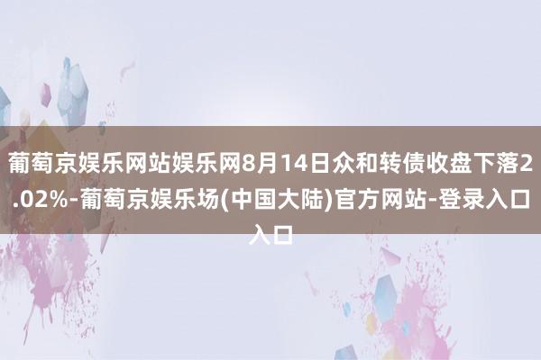 葡萄京娱乐网站娱乐网8月14日众和转债收盘下落2.02%-葡萄京娱乐场(中国大陆)官方网站-登录入口