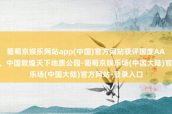 葡萄京娱乐网站app(中国)官方网站获评国度AAAAA级旅游景区、中国敦煌天下地