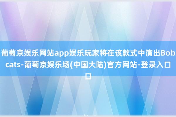 葡萄京娱乐网站app娱乐玩家将在该款式中演出Bobcats-葡萄京娱乐场(中国大陆)官方网站-登录入口