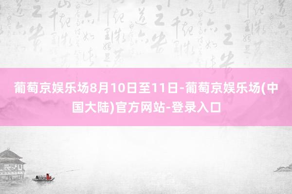 葡萄京娱乐场　　8月10日至11日-葡萄京娱乐场(中国大陆)官方网站-登录入口